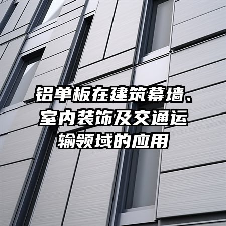 铝单板在建筑幕墙、室内装饰及交通运输领域的应用