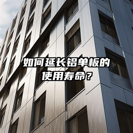 如何延长铝单板的使用寿命？