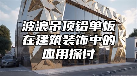 波浪吊顶铝单板在建筑装饰中的应用探讨