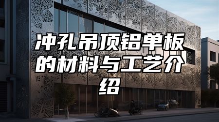 冲孔吊顶铝单板的材料与工艺介绍