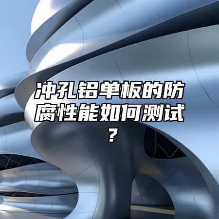 冲孔铝单板的防腐性能如何测试？