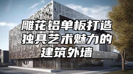 雕花铝单板打造独具艺术魅力的建筑外墙