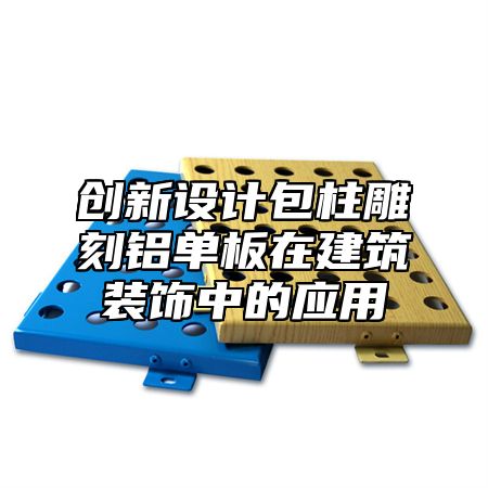 创新设计包柱雕刻铝单板在建筑装饰中的应用