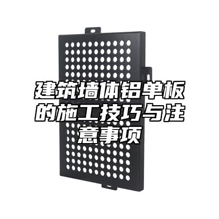 建筑墙体铝单板的施工技巧与注意事项
