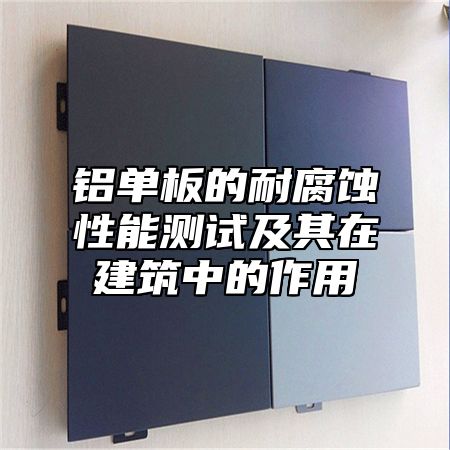 铝单板的耐腐蚀性能测试及其在建筑中的作用