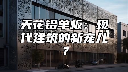 天花铝单板：现代建筑的新宠儿？