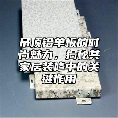 吊顶铝单板的时尚魅力，揭秘其家居装修中的关键作用