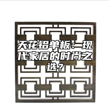 天花铝单板：现代家居的时尚之选？
