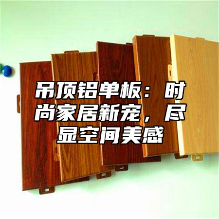 吊顶铝单板：时尚家居新宠，尽显空间美感
