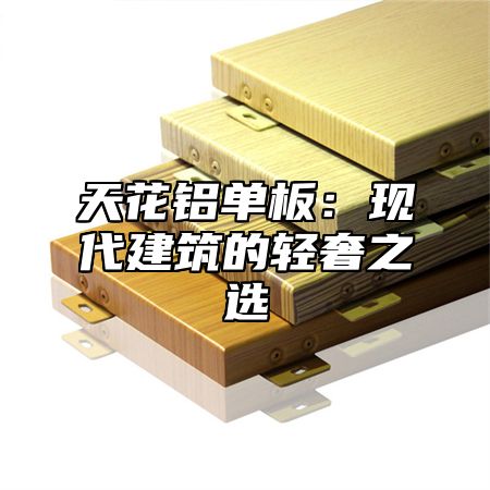 天花铝单板：现代建筑的轻奢之选