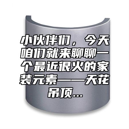 小伙伴们，今天咱们就来聊聊一个最近很火的家装元素——天花吊顶...