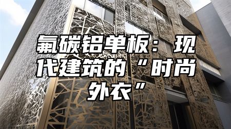 氟碳铝单板：现代建筑的“时尚外衣”