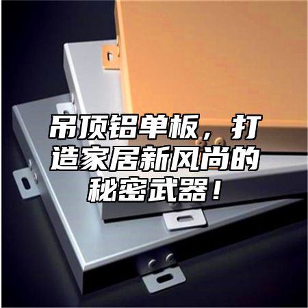 吊顶铝单板，打造家居新风尚的秘密武器！