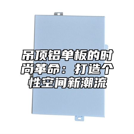 吊顶铝单板的时尚革命：打造个性空间新潮流