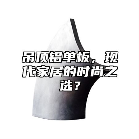 吊顶铝单板，现代家居的时尚之选？
