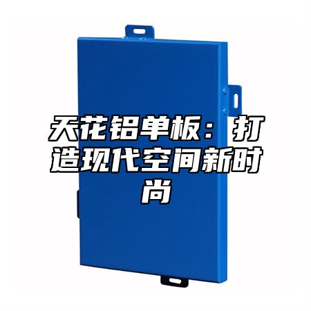 天花铝单板：打造现代空间新时尚