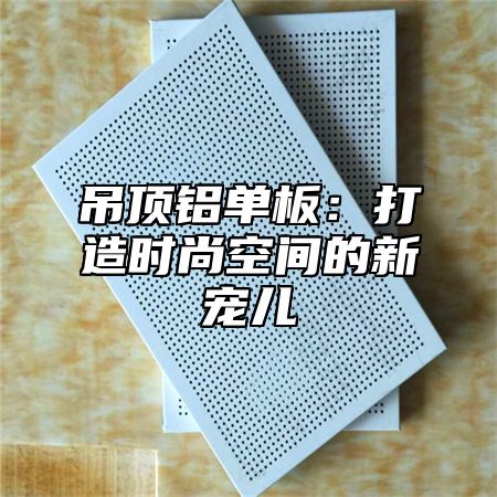 吊顶铝单板：打造时尚空间的新宠儿