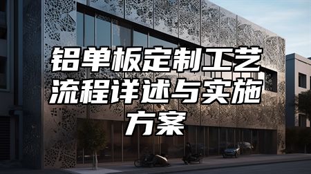 铝单板定制工艺流程详述与实施方案