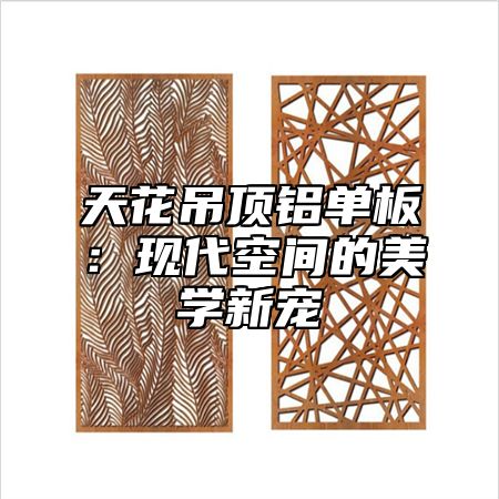 天花吊顶铝单板：现代空间的美学新宠