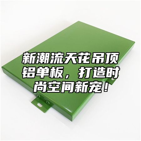 新潮流天花吊顶铝单板，打造时尚空间新宠！