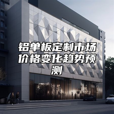 铝单板定制市场价格变化趋势预测