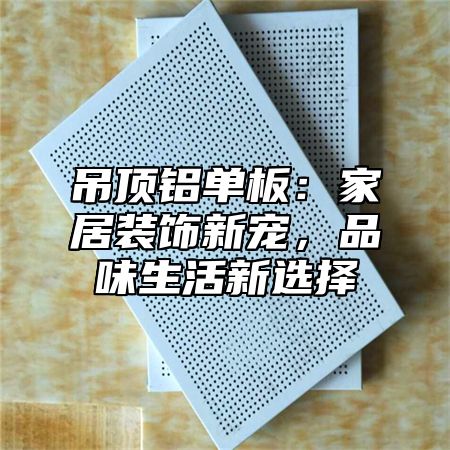 吊顶铝单板：家居装饰新宠，品味生活新选择