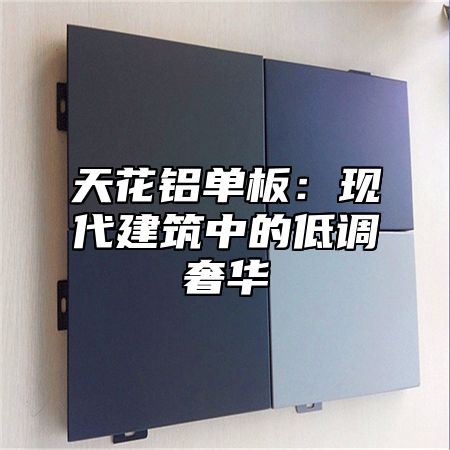 天花铝单板：现代建筑中的低调奢华