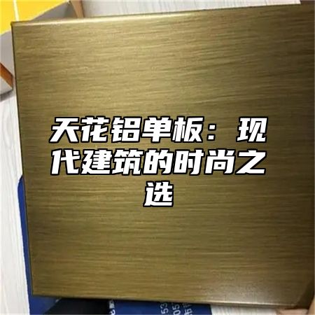 天花铝单板：现代建筑的时尚之选