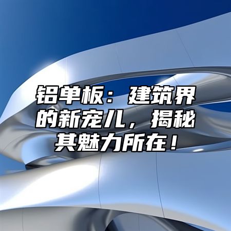 铝单板：建筑界的新宠儿，揭秘其魅力所在！
