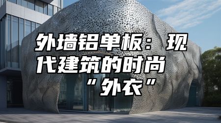 外墙铝单板：现代建筑的时尚“外衣”