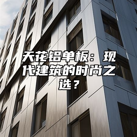 天花铝单板：现代建筑的时尚之选？