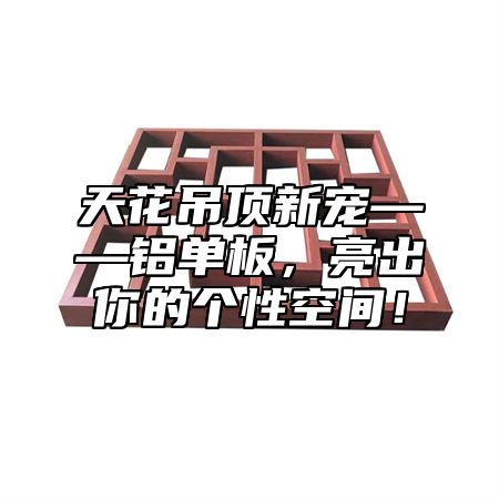 天花吊顶新宠——铝单板，亮出你的个性空间！