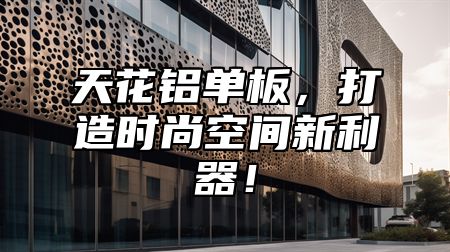天花铝单板，打造时尚空间新利器！