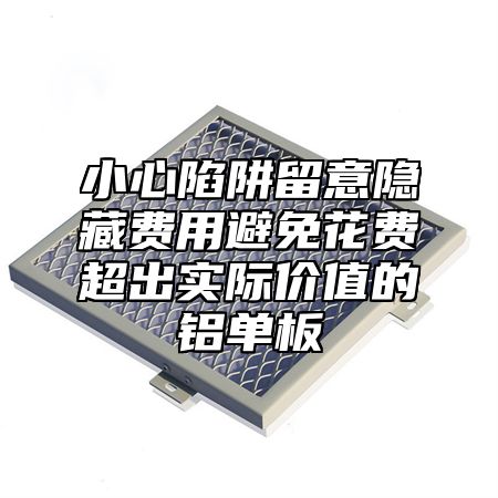 小心陷阱留意隐藏费用避免花费超出实际价值的铝单板