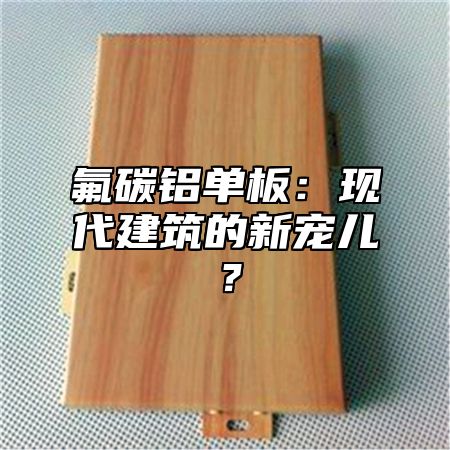 氟碳铝单板：现代建筑的新宠儿？