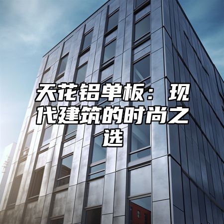 天花铝单板：现代建筑的时尚之选