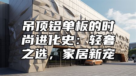 吊顶铝单板的时尚进化史：轻奢之选，家居新宠