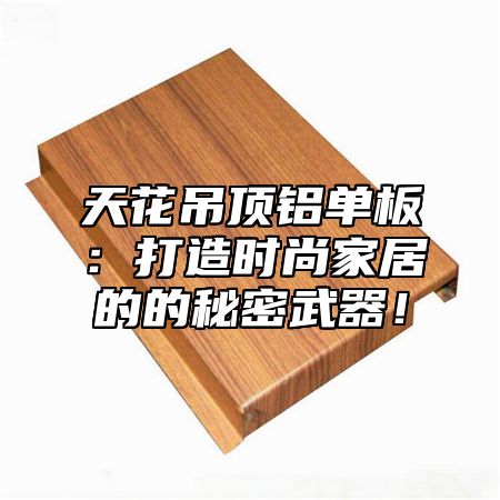 天花吊顶铝单板：打造时尚家居的的秘密武器！