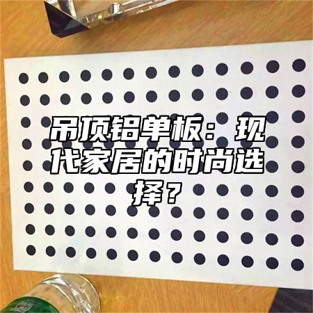 吊顶铝单板：现代家居的时尚选择？