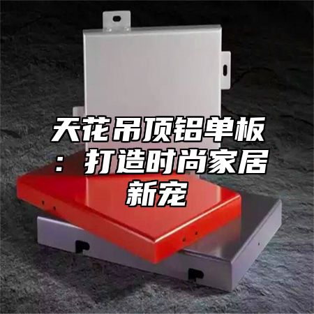 天花吊顶铝单板：打造时尚家居新宠