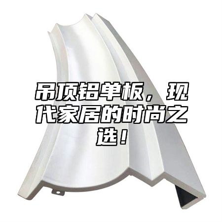 吊顶铝单板，现代家居的时尚之选！