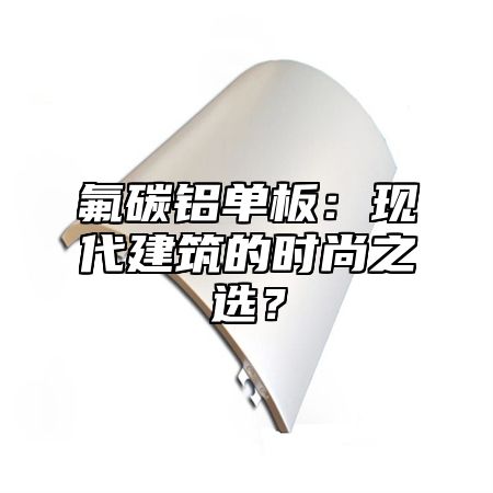 氟碳铝单板：现代建筑的时尚之选？