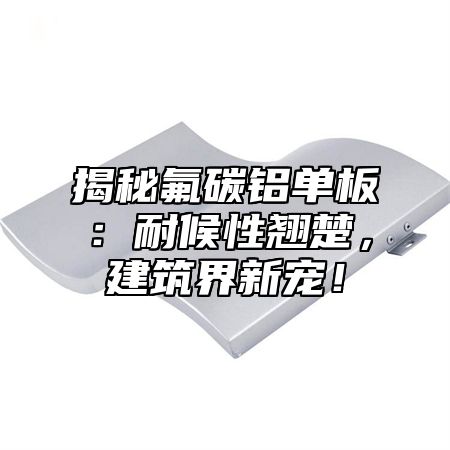 揭秘氟碳铝单板：耐候性翘楚，建筑界新宠！