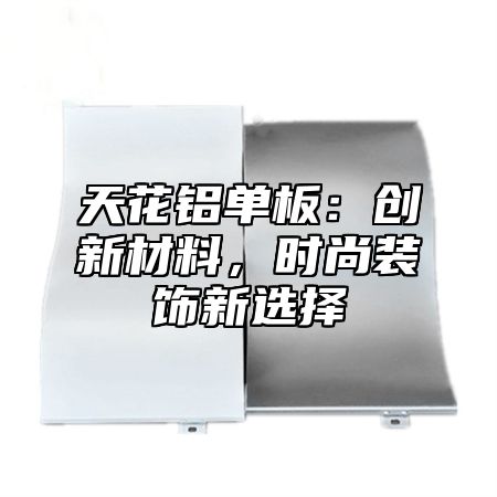 天花铝单板：创新材料，时尚装饰新选择
