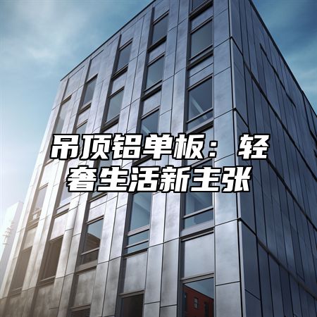 吊顶铝单板：轻奢生活新主张