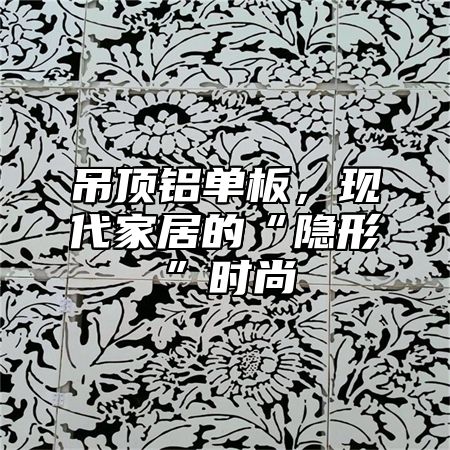 吊顶铝单板，现代家居的“隐形”时尚