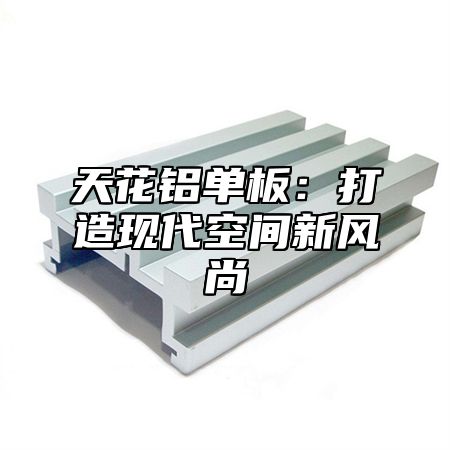 天花铝单板：打造现代空间新风尚