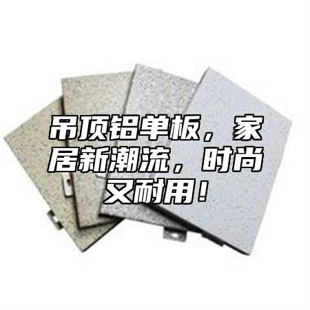 吊顶铝单板，家居新潮流，时尚又耐用！