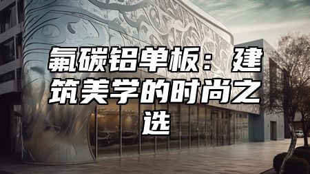 氟碳铝单板：建筑美学的时尚之选