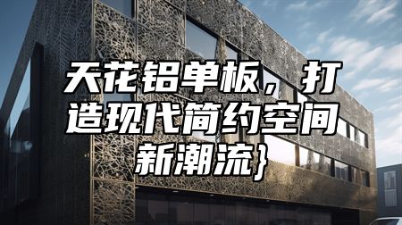 天花铝单板，打造现代简约空间新潮流}